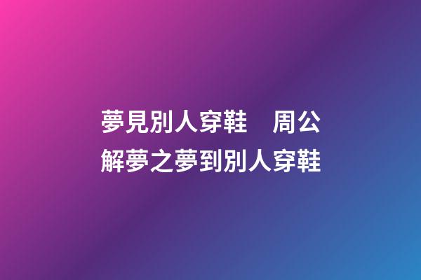 夢見別人穿鞋　周公解夢之夢到別人穿鞋